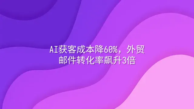AI获客成本降60%，外贸邮件转化率飙升3倍