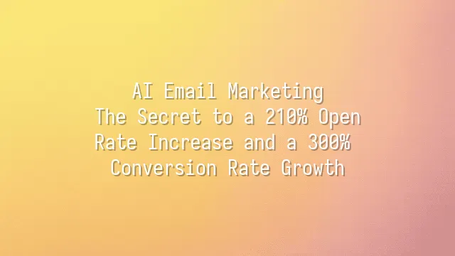 AI Email Marketing: The Secret to a 210% Open Rate Increase and a 300% Conversion Rate Growth