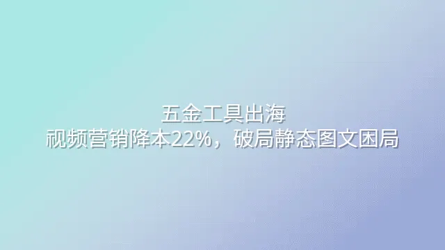 五金工具出海：视频营销降本22%，破局静态图文困局