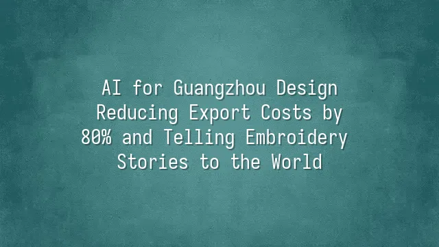 AI for Guangzhou Design: Reducing Export Costs by 80% and Telling Embroidery Stories to the World