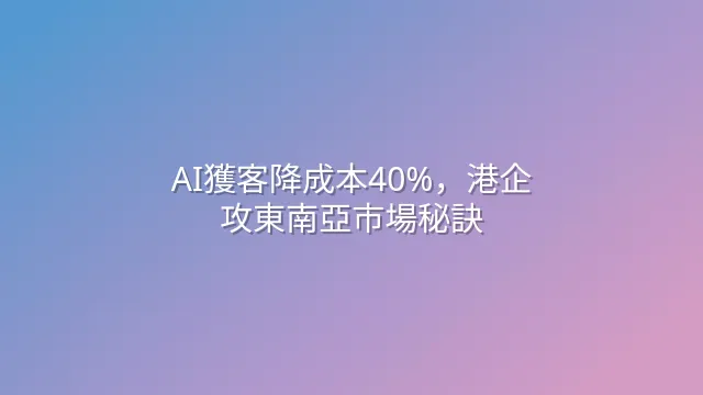 AI獲客降成本40%，港企攻東南亞市場秘訣