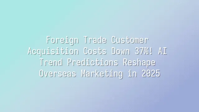 Foreign Trade Customer Acquisition Costs Down 37%! AI Trend Predictions Reshape Overseas Marketing in 2025