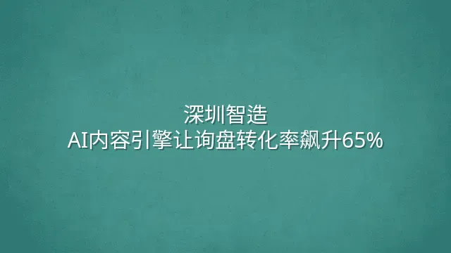 深圳智造：AI内容引擎让询盘转化率飙升65%