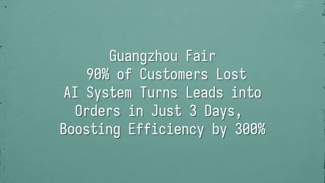 Guangzhou Fair: 90% of Customers Lost? AI System Turns Leads into Orders in Just 3 Days, Boosting Efficiency by 300%