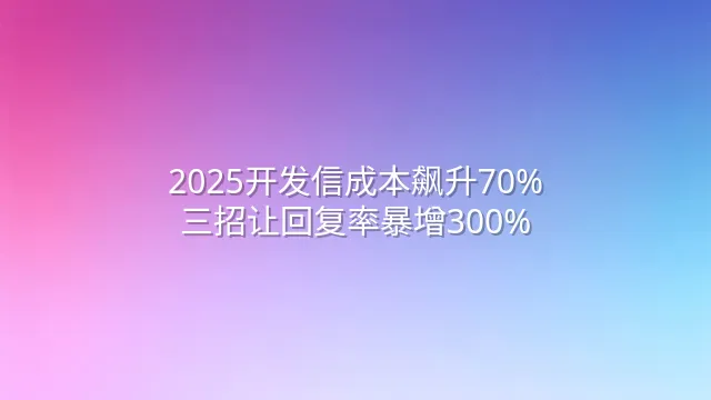 2025开发信成本飙升70%？三招让回复率暴增300%