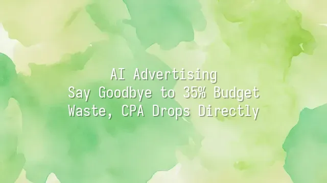 AI Advertising: Say Goodbye to 35% Budget Waste, CPA Drops Directly