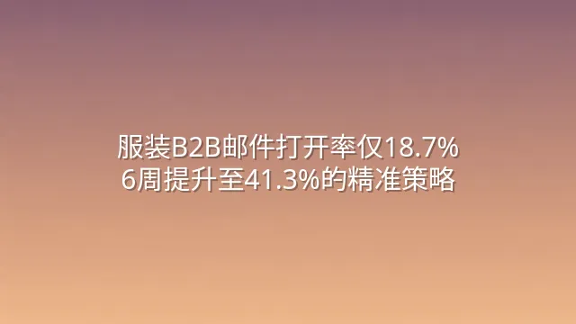 服装B2B邮件打开率仅18.7%？6周提升至41.3%的精准策略