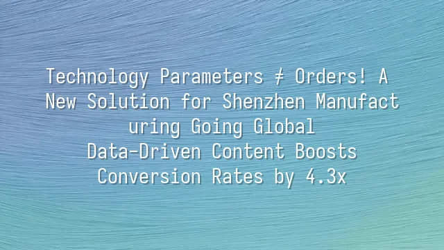 Technology Parameters ≠ Orders! A New Solution for Shenzhen Manufacturing Going Global: Data-Driven Content Boosts Conversion Rates by 4.3x