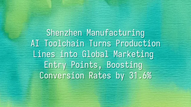 Shenzhen Manufacturing: AI Toolchain Turns Production Lines into Global Marketing Entry Points, Boosting Conversion Rates by 31.6%
