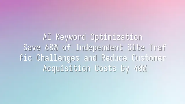 AI Keyword Optimization: Save 68% of Independent Site Traffic Challenges and Reduce Customer Acquisition Costs by 40%