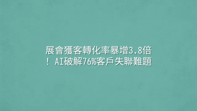 展會獲客轉化率暴增3.8倍！AI破解76%客戶失聯難題