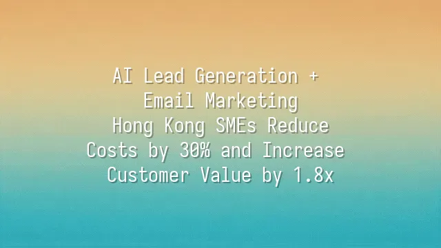 AI Lead Generation + Email Marketing: Hong Kong SMEs Reduce Costs by 30% and Increase Customer Value by 1.8x