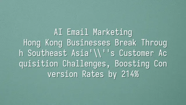 AI Email Marketing: Hong Kong Businesses Break Through Southeast Asia's Customer Acquisition Challenges, Boosting Conversion Rates by 214%