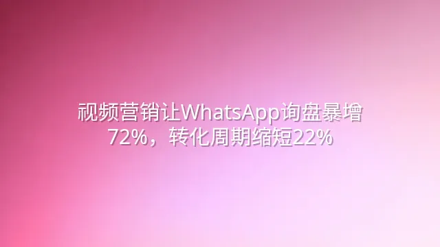 视频营销让WhatsApp询盘暴增72%，转化周期缩短22%