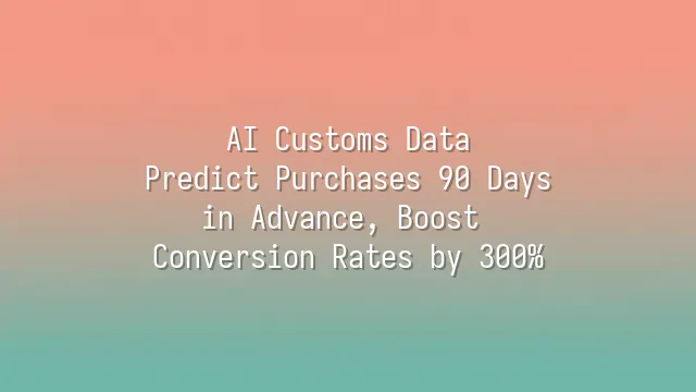 AI Customs Data: Predict Purchases 90 Days in Advance, Boost Conversion Rates by 300%