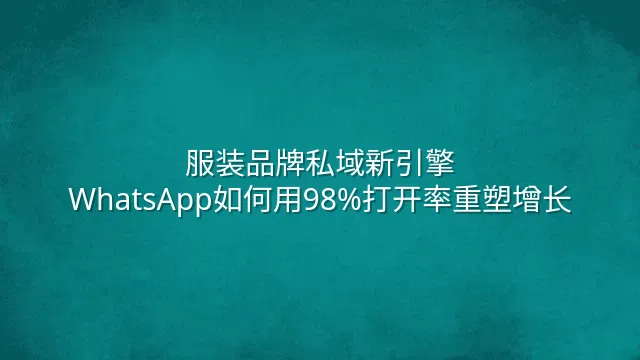 服装品牌私域新引擎：WhatsApp如何用98%打开率重塑增长
