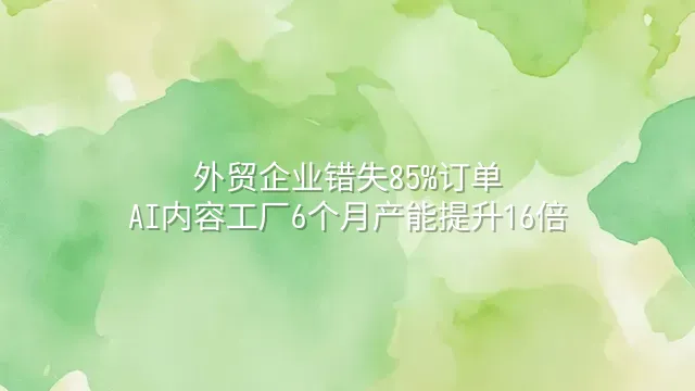 外贸企业错失85%订单？AI内容工厂6个月产能提升16倍
