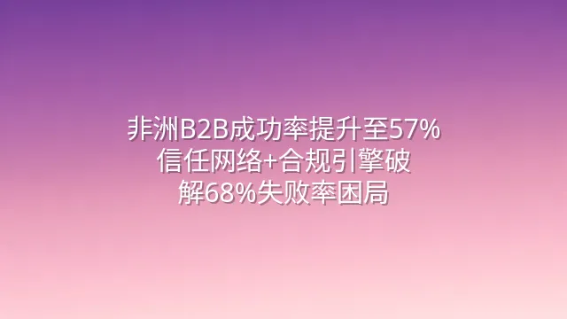 非洲B2B成功率提升至57%：信任网络+合规引擎破解68%失败率困局