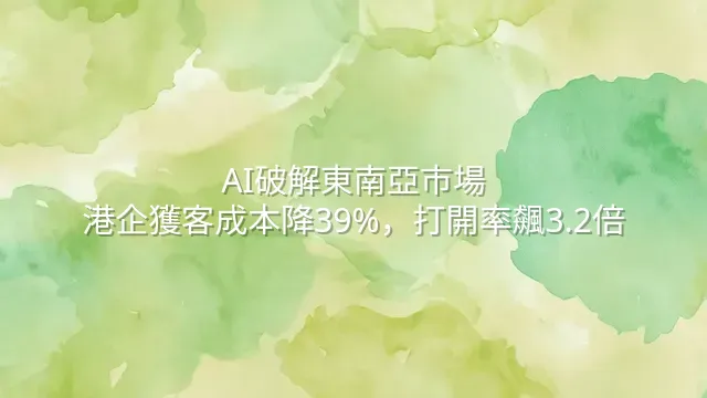 AI破解東南亞市場：港企獲客成本降39%，打開率飆3.2倍