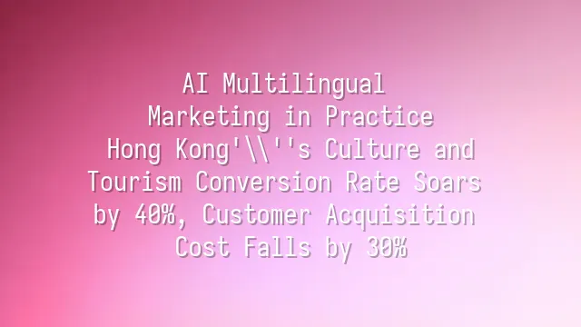 AI Multilingual Marketing in Practice: Hong Kong's Culture and Tourism Conversion Rate Soars by 40%, Customer Acquisition Cost Falls by 30%