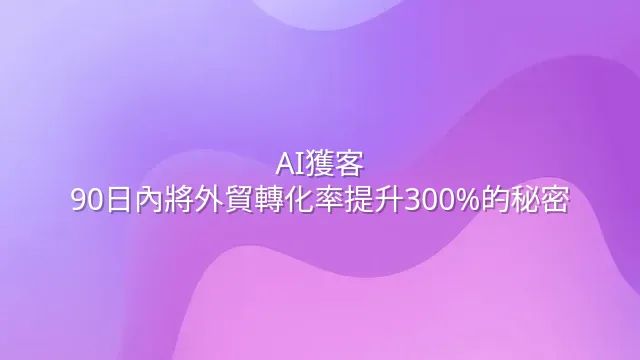 AI獲客：90日內將外貿轉化率提升300%的秘密