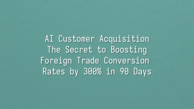 AI Customer Acquisition: The Secret to Boosting Foreign Trade Conversion Rates by 300% in 90 Days