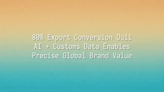 80% Export Conversion Dull? AI + Customs Data Enables Precise Global Brand Value