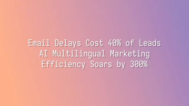Email Delays Cost 40% of Leads? AI Multilingual Marketing Efficiency Soars by 300%