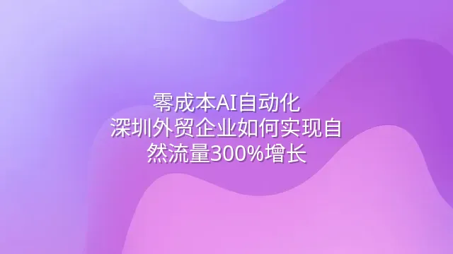 零成本AI自动化：深圳外贸企业如何实现自然流量300%增长