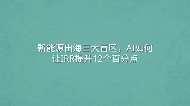 新能源出海三大盲区，AI如何让IRR提升12个百分点