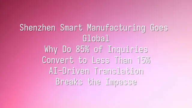 Shenzhen Smart Manufacturing Goes Global: Why Do 85% of Inquiries Convert to Less Than 15%? AI-Driven Translation Breaks the Impasse