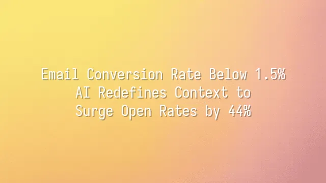 Email Conversion Rate Below 1.5%? AI Redefines Context to Surge Open Rates by 44%