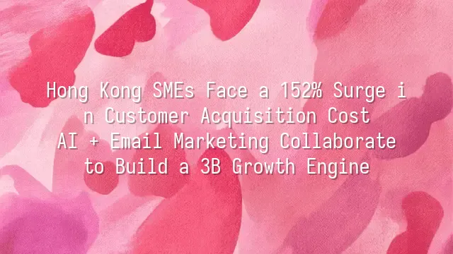 Hong Kong SMEs Face a 152% Surge in Customer Acquisition Cost? AI + Email Marketing Collaborate to Build a 3B Growth Engine