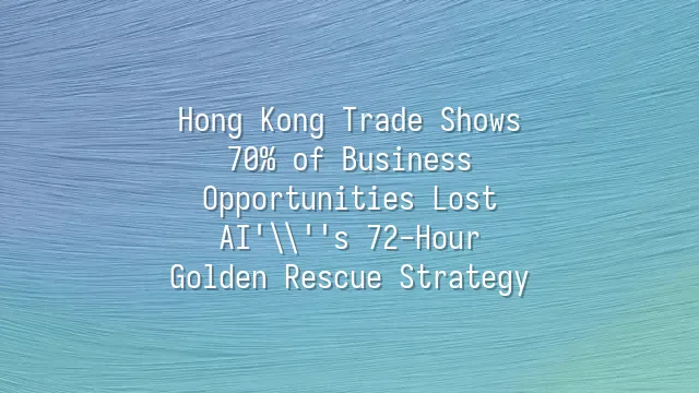 Hong Kong Trade Shows: 70% of Business Opportunities Lost? AI's 72-Hour Golden Rescue Strategy