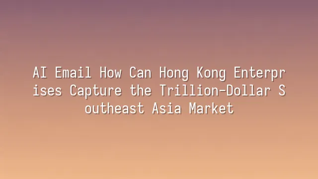 AI Email How Can Hong Kong Enterprises Capture the Trillion-Dollar Southeast Asia Market?