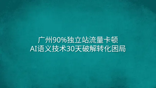广州90%独立站流量卡顿？AI语义技术30天破解转化困局
