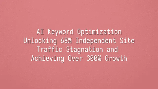 AI Keyword Optimization: Unlocking 68% Independent Site Traffic Stagnation and Achieving Over 300% Growth
