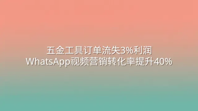 五金工具订单流失3%利润？WhatsApp视频营销转化率提升40%