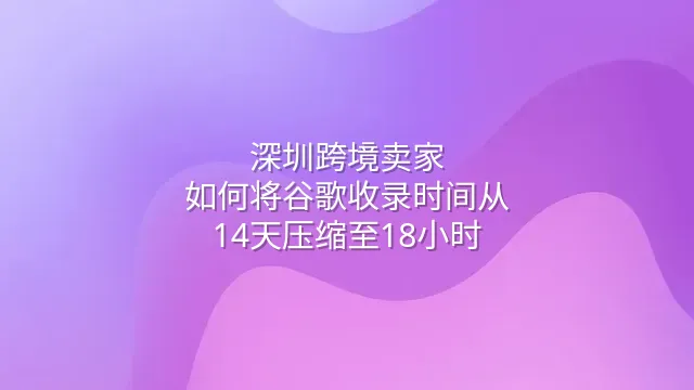 深圳跨境卖家：如何将谷歌收录时间从14天压缩至18小时？