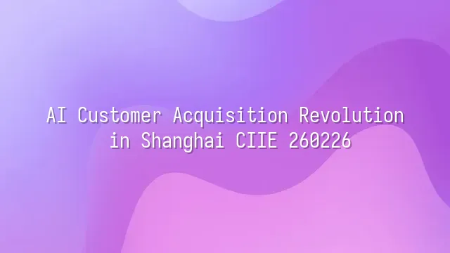 AI Customer Acquisition Revolution in Shanghai CIIE 260226
