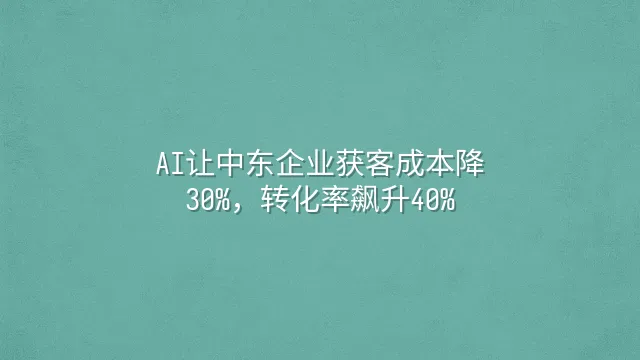 AI让中东企业获客成本降30%，转化率飙升40%