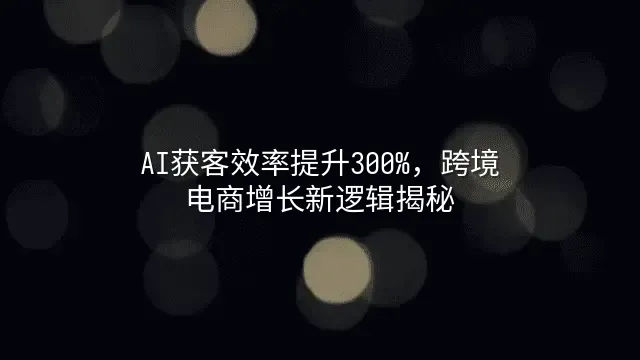 AI获客效率提升300%，跨境电商增长新逻辑揭秘