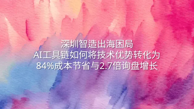 深圳智造出海困局：AI工具链如何将技术优势转化为84%成本节省与2.7倍询盘增长