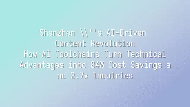 Shenzhen's AI-Driven Content Revolution: How AI Toolchains Turn Technical Advantages into 84% Cost Savings and 2.7x Inquiries
