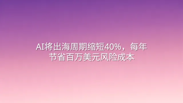 AI将出海周期缩短40%，每年节省百万美元风险成本