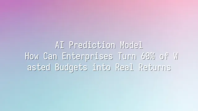 AI Prediction Model: How Can Enterprises Turn 60% of Wasted Budgets into Real Returns?