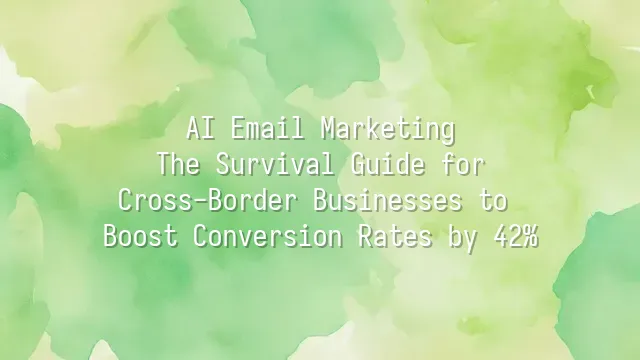 AI Email Marketing: The Survival Guide for Cross-Border Businesses to Boost Conversion Rates by 42%