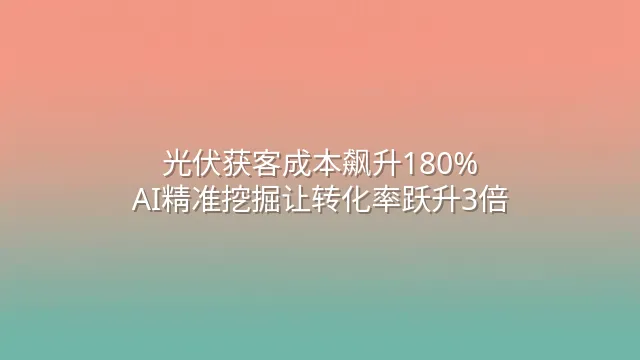 光伏获客成本飙升180%？AI精准挖掘让转化率跃升3倍
