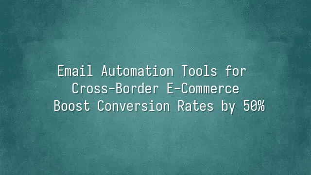 Email Automation Tools for Cross-Border E-Commerce: Boost Conversion Rates by 50%