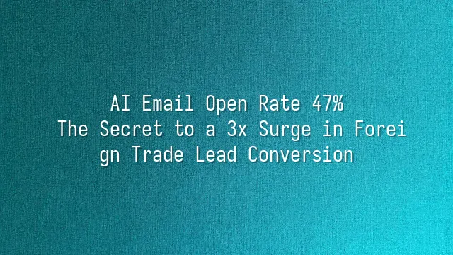 AI Email Open Rate 47%? The Secret to a 3x Surge in Foreign Trade Lead Conversion